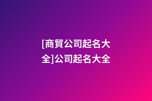 [商貿公司起名大全]公司起名大全-第1張-公司起名-玄機派